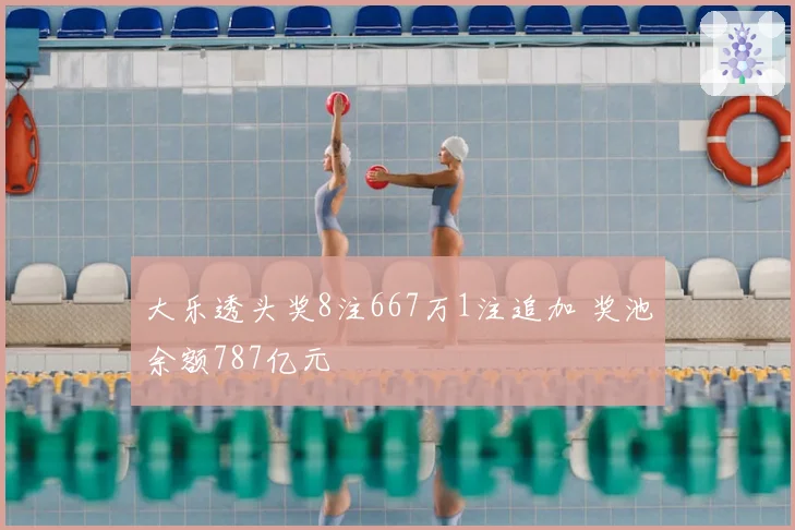大乐透头奖8注667万1注追加 奖池余额787亿元